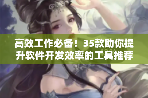 高效工作必备！35款助你提升软件开发效率的工具推荐