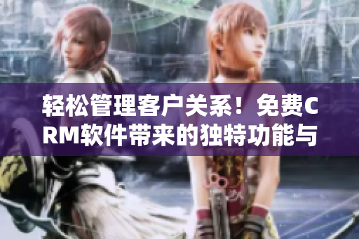 轻松管理客户关系！免费CRM软件带来的独特功能与优势