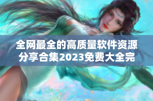 全网最全的高质量软件资源分享合集2023免费大全完整版