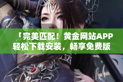 「完美匹配！黄金网站APP轻松下载安装，畅享免费版软件惊喜！」