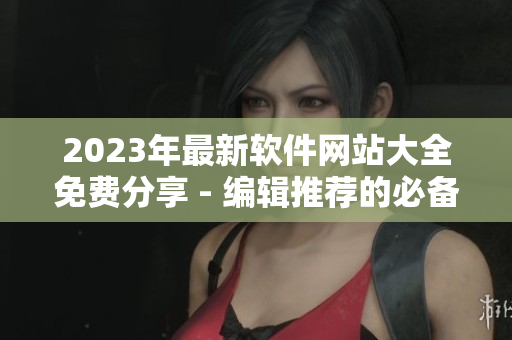 2023年最新软件网站大全免费分享 - 编辑推荐的必备资源清单！