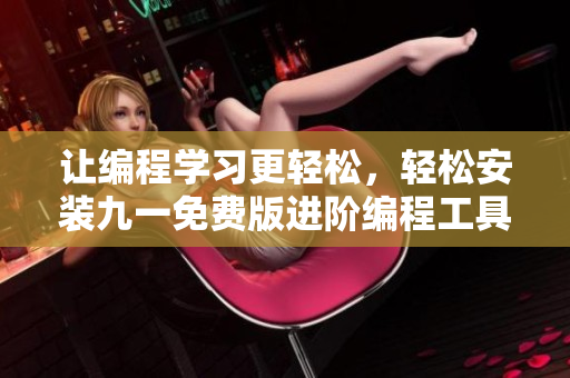 让编程学习更轻松，轻松安装九一免费版进阶编程工具
