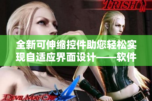 全新可伸缩控件助您轻松实现自适应界面设计——软件创新力的最新突破!