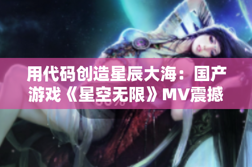用代码创造星辰大海：国产游戏《星空无限》MV震撼上线！