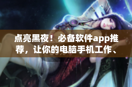 点亮黑夜！必备软件app推荐，让你的电脑手机工作、娱乐更加高效