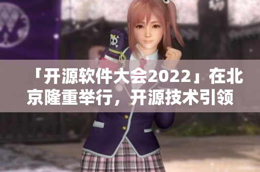 「开源软件大会2022」在北京隆重举行，开源技术引领未来创新发展！