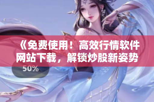 《免费使用！高效行情软件网站下载，解锁炒股新姿势》