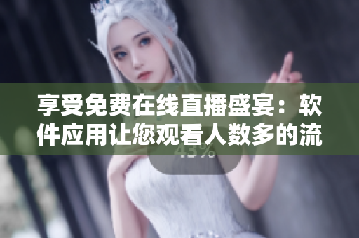 享受免费在线直播盛宴：软件应用让您观看人数多的流媒体直播节目