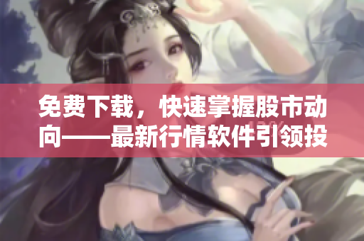 免费下载，快速掌握股市动向——最新行情软件引领投资风向
