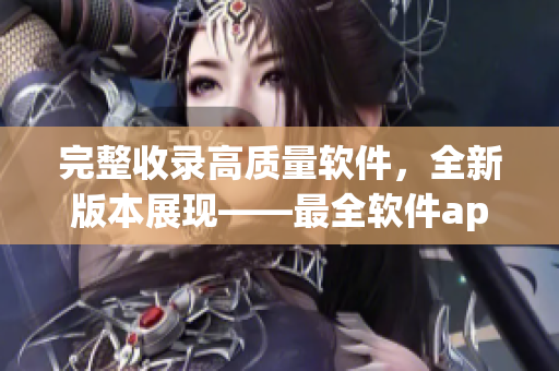 完整收录高质量软件，全新版本展现——最全软件app推荐