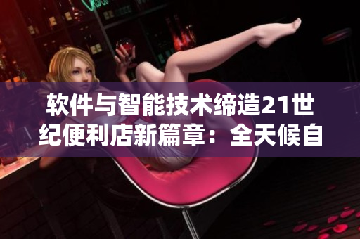 软件与智能技术缔造21世纪便利店新篇章：全天候自助售货系统重磅登场