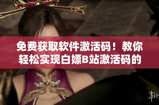 免费获取软件激活码！教你轻松实现白嫖B站激活码的方法！