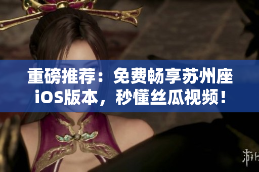 重磅推荐：免费畅享苏州座iOS版本，秒懂丝瓜视频！
