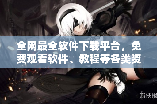 全网最全软件下载平台，免费观看软件、教程等各类资源！