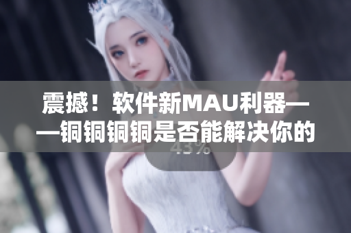 震撼！软件新MAU利器——铜铜铜铜是否能解决你的用户增长痛点？