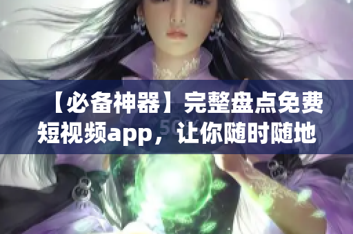 【必备神器】完整盘点免费短视频app，让你随时随地看到你喜欢的内容