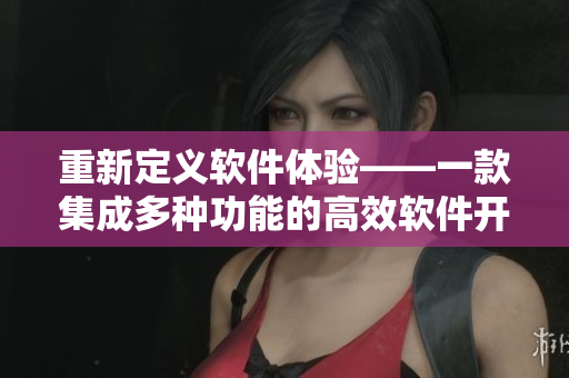 重新定义软件体验——一款集成多种功能的高效软件开发平台