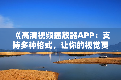 《高清视频播放器APP：支持多种格式，让你的视觉更加震撼》