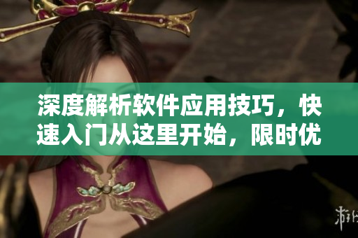 深度解析软件应用技巧，快速入门从这里开始，限时优惠加持！