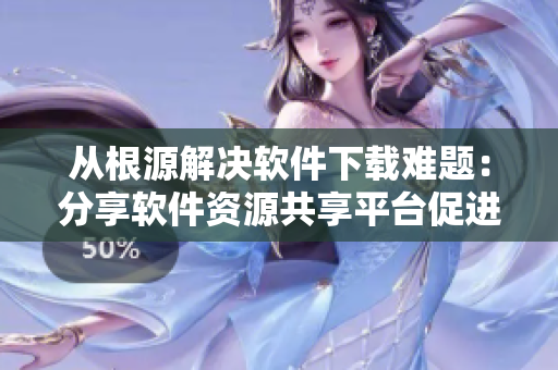 从根源解决软件下载难题：分享软件资源共享平台促进软件开发与传播