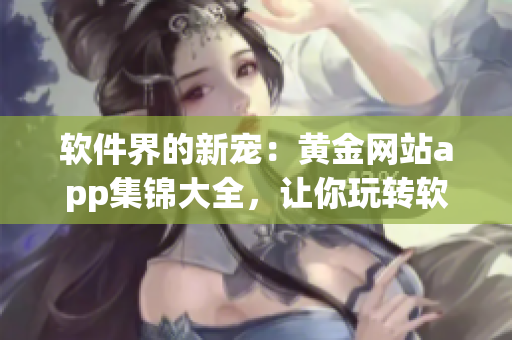 软件界的新宠：黄金网站app集锦大全，让你玩转软件世界！