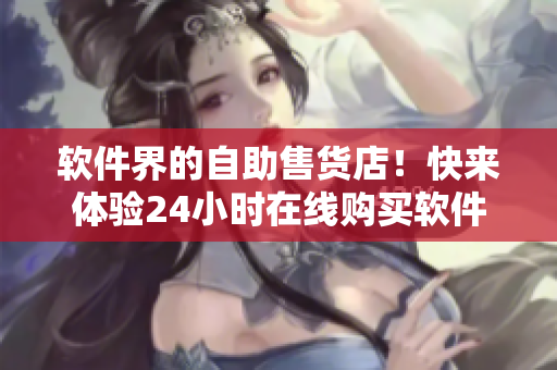 软件界的自助售货店！快来体验24小时在线购买软件的全新选项