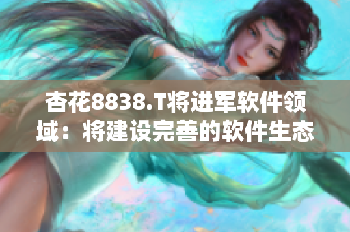 杏花8838.T将进军软件领域：将建设完善的软件生态系统！