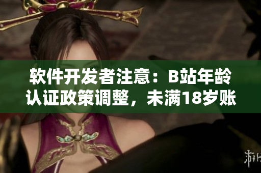软件开发者注意：B站年龄认证政策调整，未满18岁账户可实名认证啦！