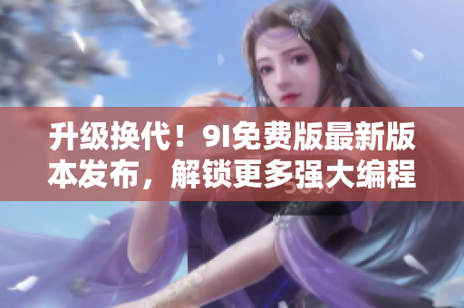 升级换代！9I免费版最新版本发布，解锁更多强大编程功能！