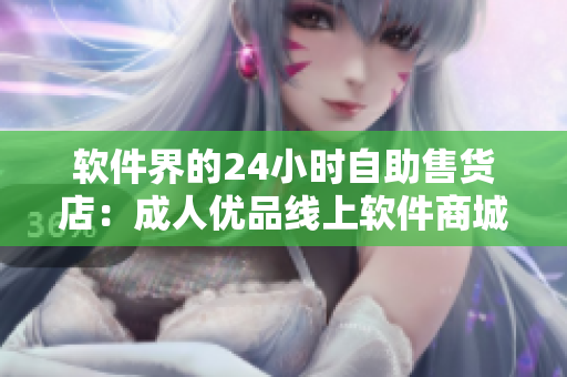 软件界的24小时自助售货店：成人优品线上软件商城随时随地购物