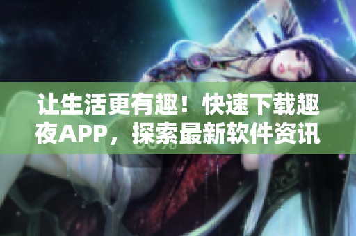 让生活更有趣！快速下载趣夜APP，探索最新软件资讯
