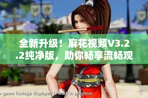 全新升级！麻花视频V3.2.2纯净版，助你畅享流畅观影体验