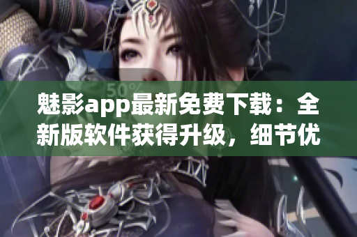 魅影app最新免费下载：全新版软件获得升级，细节优化让你的使用更优秀！