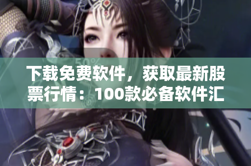 下载免费软件，获取最新股票行情：100款必备软件汇总