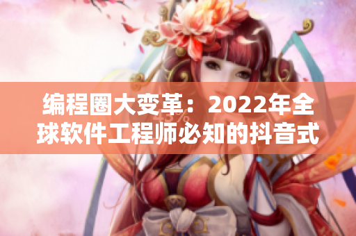 编程圈大变革：2022年全球软件工程师必知的抖音式开发趋势