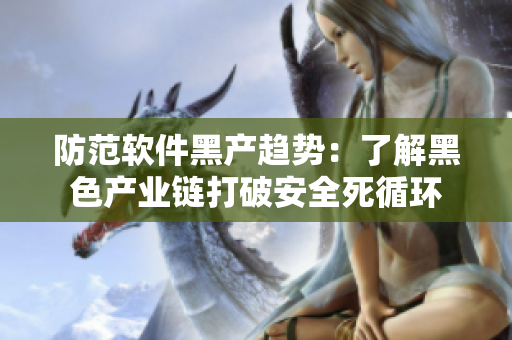 防范软件黑产趋势：了解黑色产业链打破安全死循环