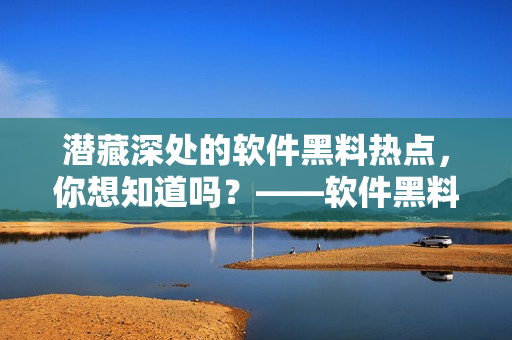 潜藏深处的软件黑料热点,你想知道吗?——软件黑料热点合集 潜藏深处的软件黑料热点,你想知道吗?——软件黑料热点合集