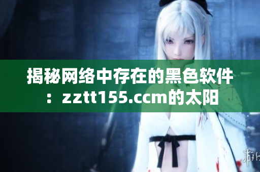 揭秘网络中存在的黑色软件：zztt155.ccm的太阳