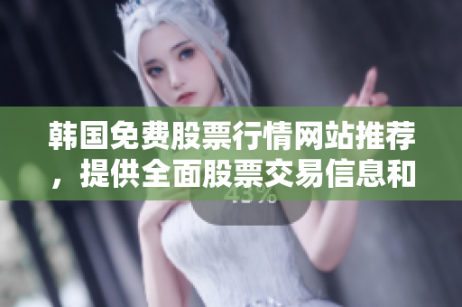 韩国免费股票行情网站推荐，提供全面股票交易信息和实时行情监控