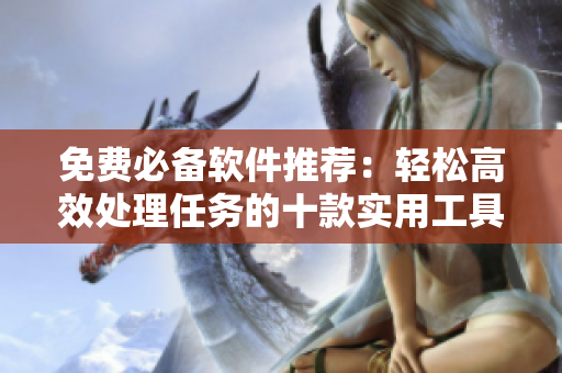 免费必备软件推荐：轻松高效处理任务的十款实用工具
