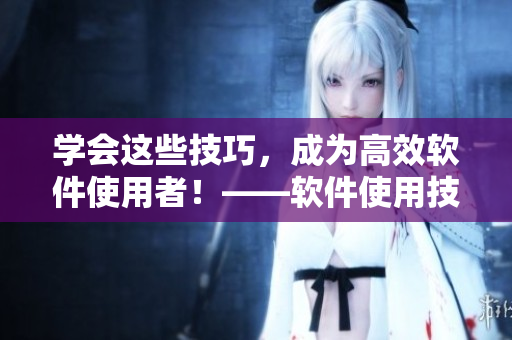 学会这些技巧，成为高效软件使用者！——软件使用技巧整合分享
