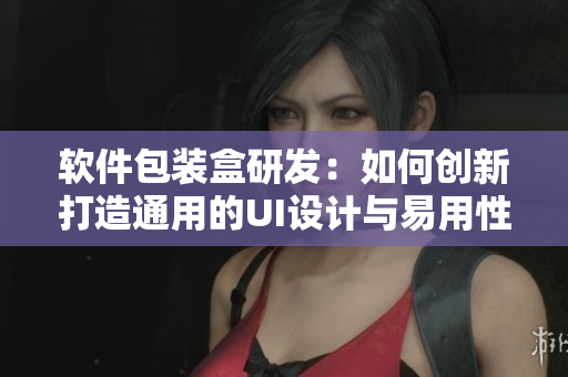 软件包装盒研发：如何创新打造通用的UI设计与易用性体验？