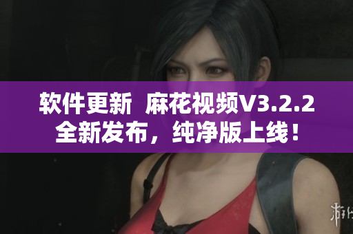 软件更新  麻花视频V3.2.2全新发布，纯净版上线！
