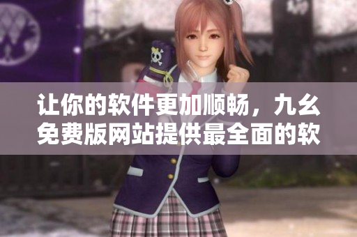 让你的软件更加顺畅，九幺免费版网站提供最全面的软件资源下载与评测