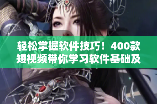 轻松掌握软件技巧！400款短视频带你学习软件基础及应用
