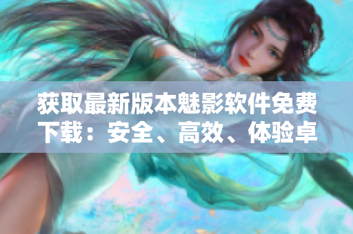 获取最新版本魅影软件免费下载：安全、高效、体验卓越！