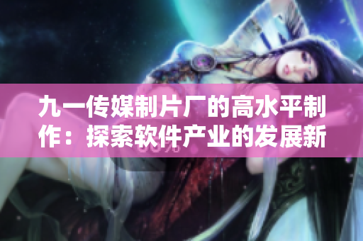 九一传媒制片厂的高水平制作：探索软件产业的发展新趋势