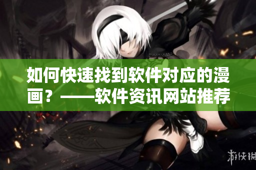 如何快速找到软件对应的漫画？——软件资讯网站推荐