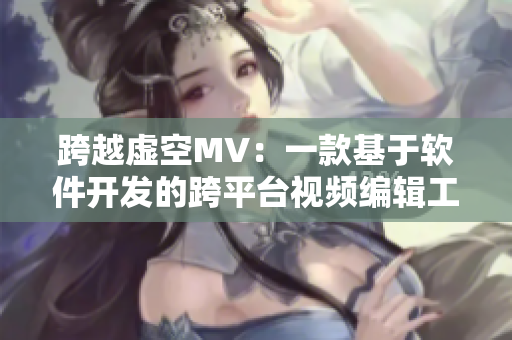 跨越虚空MV：一款基于软件开发的跨平台视频编辑工具