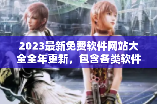 2023最新免费软件网站大全全年更新，包含各类软件下载及评测